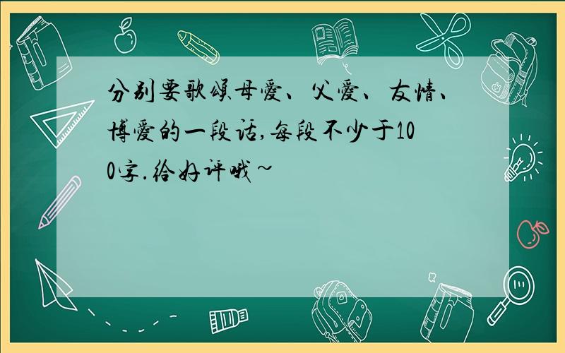 分别要歌颂母爱、父爱、友情、博爱的一段话,每段不少于100字.给好评哦~