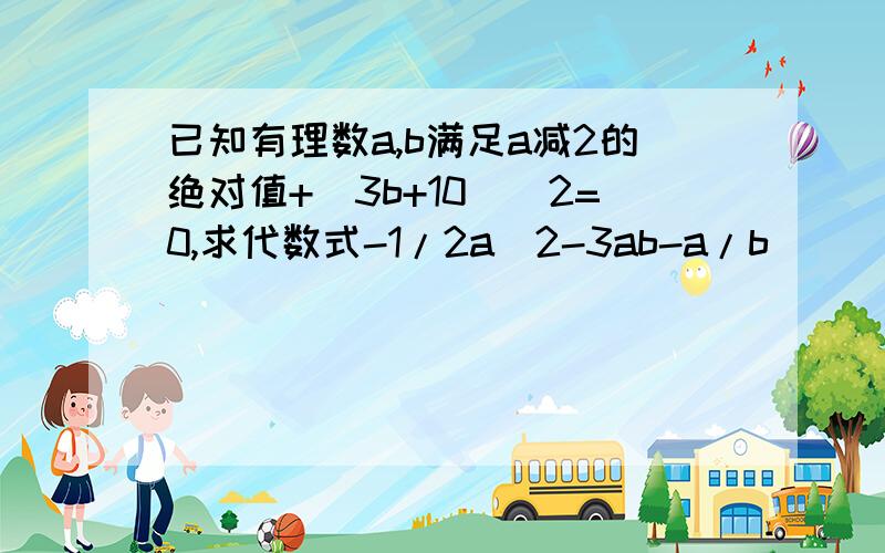 已知有理数a,b满足a减2的绝对值+（3b+10）^2=0,求代数式-1/2a^2-3ab-a/b