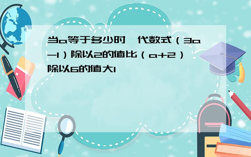 当a等于多少时,代数式（3a-1）除以2的值比（a+2）除以6的值大1