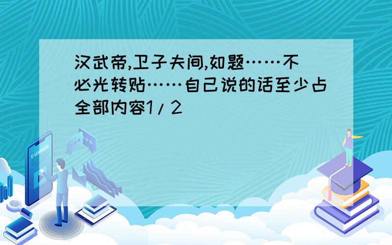 汉武帝,卫子夫间,如题……不必光转贴……自己说的话至少占全部内容1/2