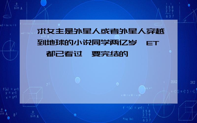 求女主是外星人或者外星人穿越到地球的小说同学两亿岁,ET,都已看过,要完结的,