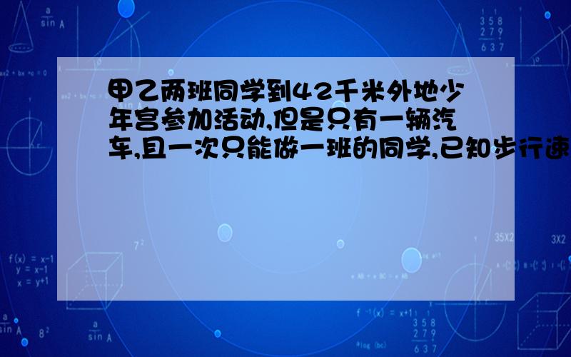 甲乙两班同学到42千米外地少年宫参加活动,但是只有一辆汽车,且一次只能做一班的同学,已知步行速度相同相同为5千米/小时,汽车载人速度好为45千米/小时,空车速度为75千米/小时,如果使两班