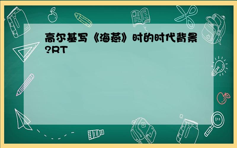 高尔基写《海燕》时的时代背景?RT