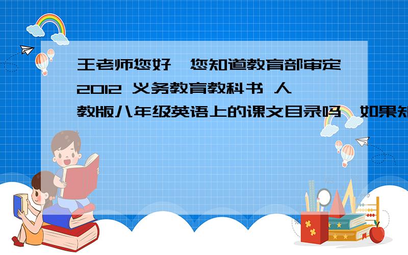 王老师您好,您知道教育部审定2012 义务教育教科书 人教版八年级英语上的课文目录吗,如果知道请告诉我,好吗?谢谢2013年秋季用书