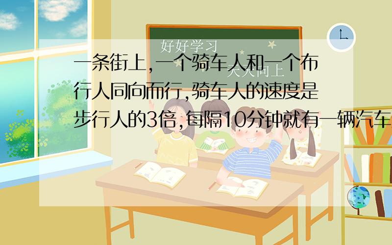 一条街上,一个骑车人和一个布行人同向而行,骑车人的速度是步行人的3倍,每隔10分钟就有一辆汽车超过步行人,每隔20分钟有一辆汽车超过骑车人.如果汽车从始发站每次间隔同样的时间发一辆