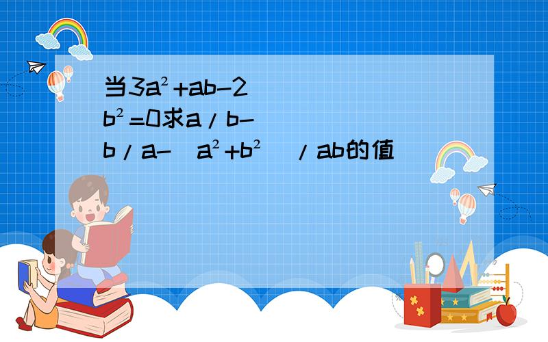 当3a²+ab-2b²=0求a/b-b/a-（a²+b²）/ab的值