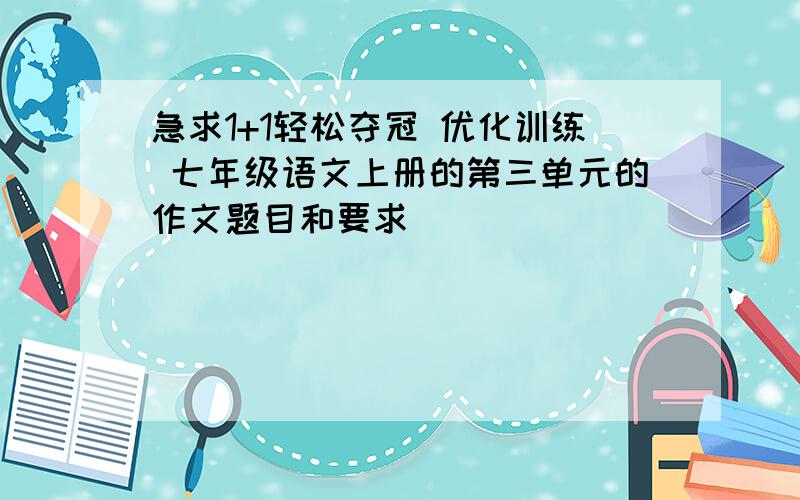 急求1+1轻松夺冠 优化训练 七年级语文上册的第三单元的作文题目和要求