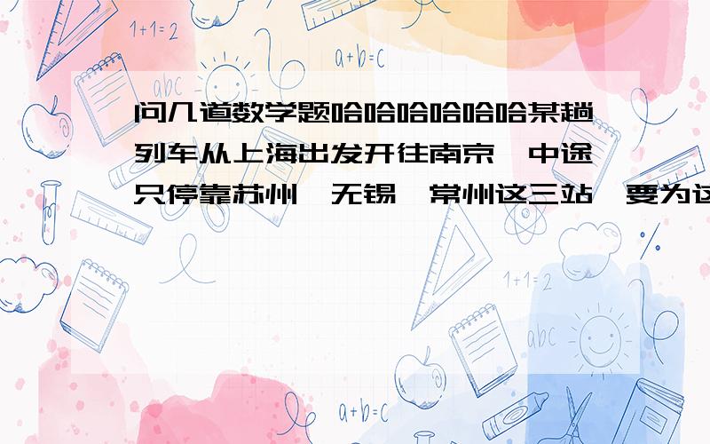 问几道数学题哈哈哈哈哈哈某趟列车从上海出发开往南京,中途只停靠苏州、无锡、常州这三站,要为这几趟列车准备多少种不同的车票?（列式）小明把5*（□+4）算成了5*□+4,它算出的得数与