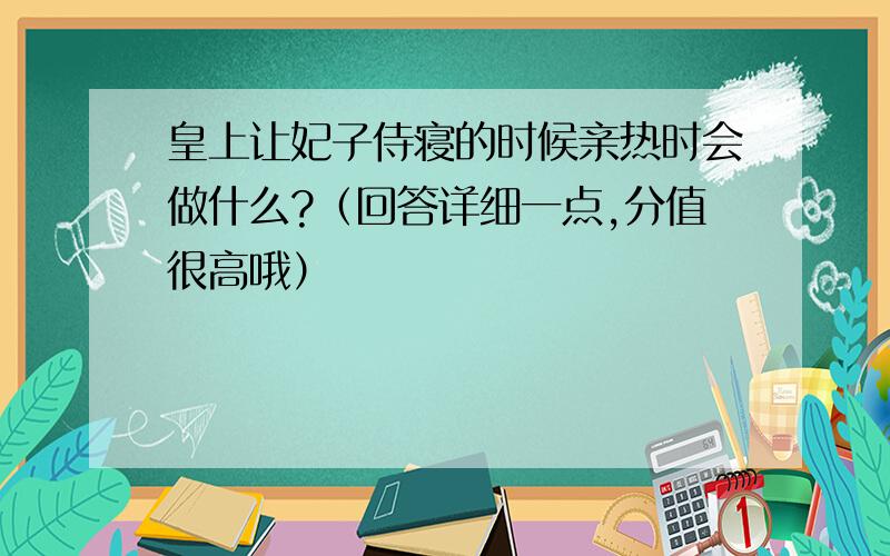 皇上让妃子侍寝的时候亲热时会做什么?（回答详细一点,分值很高哦）