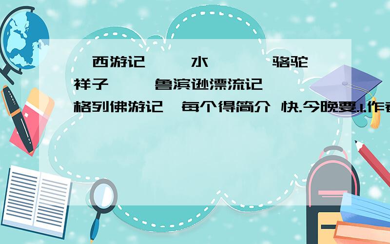 《西游记》 《水浒》 《骆驼祥子》 《鲁滨逊漂流记》 《格列佛游记》每个得简介 快.今晚要.1.作者2.国籍（或朝代）3.主要人物、性格4.主要事件（概括.100字一下.）5.主题中心6.主要写法（