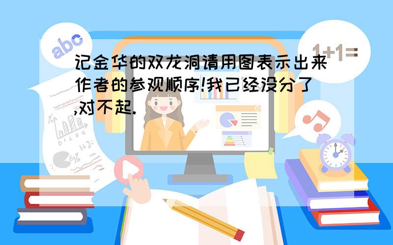 记金华的双龙洞请用图表示出来作者的参观顺序!我已经没分了,对不起.