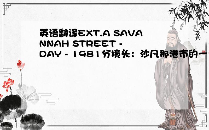 英语翻译EXT.A SAVANNAH STREET - DAY - 1981分境头：沙凡那港市的一条街道上,1981年.A feather floats through the air.空中漂浮的一枚羽毛.The falling feather.A city,Savannah,is revealed in the background.随着飘落中的羽