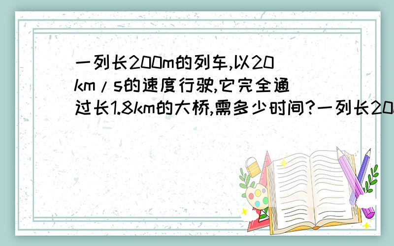 一列长200m的列车,以20km/s的速度行驶,它完全通过长1.8km的大桥,需多少时间?一列长200m的列车,以36km/h的速度通过一座桥,所用时间为50s,铁桥的长度是多少?以上都需要6步以上的公式与步骤,