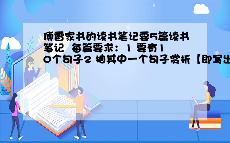 傅雷家书的读书笔记要5篇读书笔记  每篇要求：1 要有10个句子2 抽其中一个句子赏析【即写出他的修辞,作用或用词特点,表达方式】3 写一段读后感,60字以上急!急! 各位帮帮忙加分