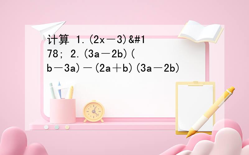 计算 1.(2x－3)² 2.(3a－2b)(b－3a)－(2a＋b)(3a－2b)