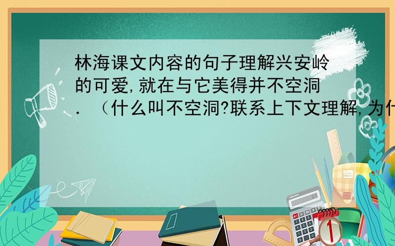 林海课文内容的句子理解兴安岭的可爱,就在与它美得并不空洞．（什么叫不空洞?联系上下文理解,为什么说兴安岭美得并不空洞?)这里的岭的确很多,(高点儿的,矮点儿的,长点儿的,短点儿的,