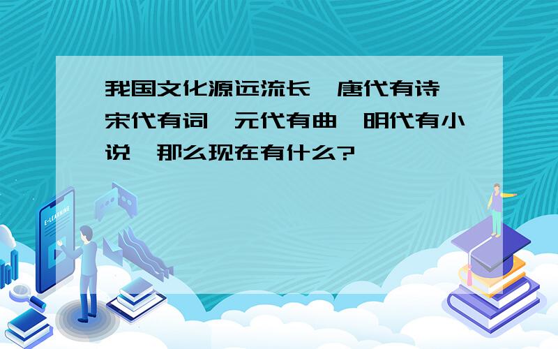 我国文化源远流长,唐代有诗,宋代有词,元代有曲,明代有小说,那么现在有什么?