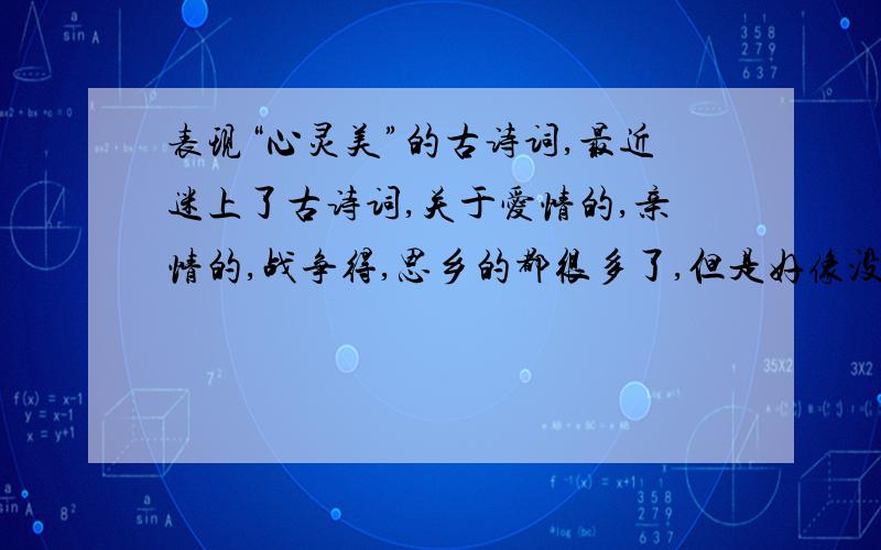 表现“心灵美”的古诗词,最近迷上了古诗词,关于爱情的,亲情的,战争得,思乡的都很多了,但是好像没怎么看到有些心灵美的,所以想要一些,不知道李清照或者诗经中是不是多一些各位有知道