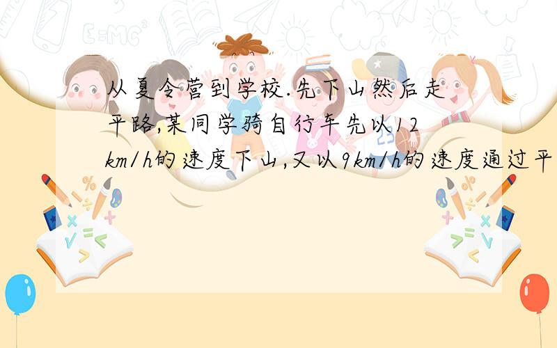 从夏令营到学校.先下山然后走平路,某同学骑自行车先以12km/h的速度下山,又以9km/h的速度通过平路,到达学校共用了55分钟,他沿原路返回时先以8km/h的速度通过平路,又以4km/h的速度上山返回夏