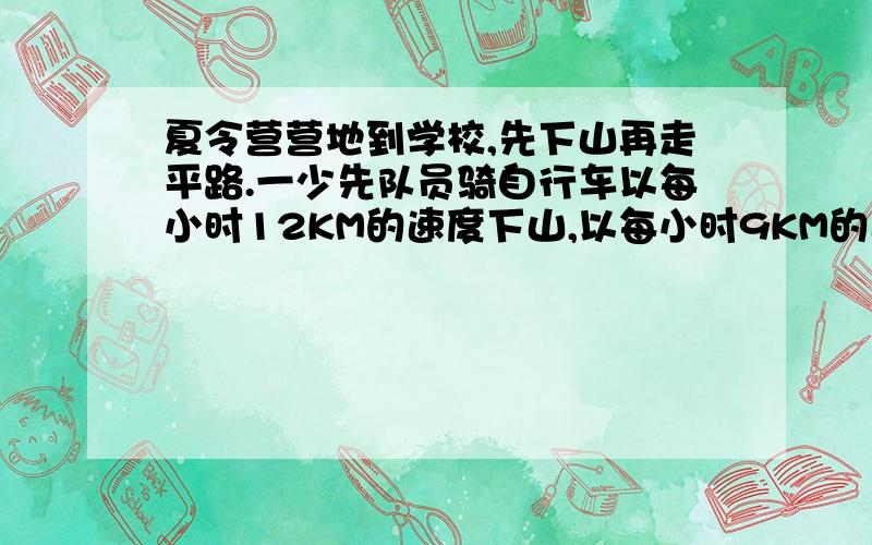 夏令营营地到学校,先下山再走平路.一少先队员骑自行车以每小时12KM的速度下山,以每小时9KM的速度通过平路,到学校用了55分钟;回来时,通过平路的速度不变,但以每小时6KM速度上山,回到营地