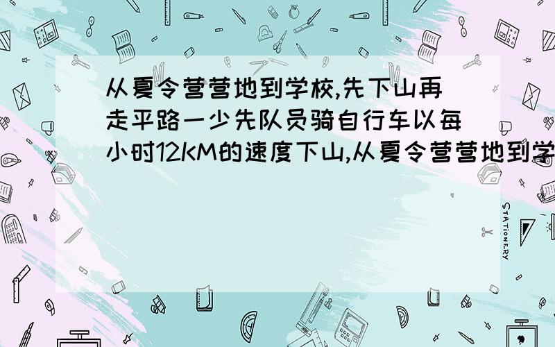 从夏令营营地到学校,先下山再走平路一少先队员骑自行车以每小时12KM的速度下山,从夏令营营地到学校,先下山再走平路.一少先队员骑自行车以每小时12KM的速度下山,以每小时9KM的速度通过平