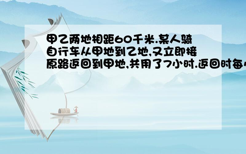 甲乙两地相距60千米.某人骑自行车从甲地到乙地,又立即接原路返回到甲地,共用了7小时.返回时每小时行15千米,去时每小时行多少千米?