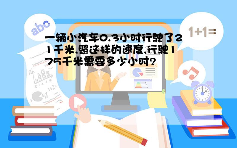 一辆小汽车0.3小时行驶了21千米,照这样的速度,行驶175千米需要多少小时?