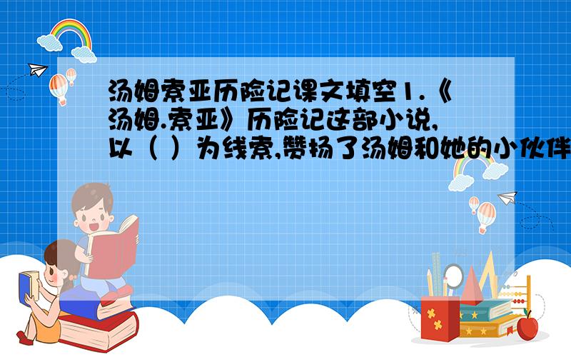 汤姆索亚历险记课文填空1.《汤姆.索亚》历险记这部小说,以（ ）为线索,赞扬了汤姆和她的小伙伴们天真纯朴的心灵,鞭挞了（ ）的贪婪和凶残.2.在《洞中历险》这个片段中写了汤姆和贝琪