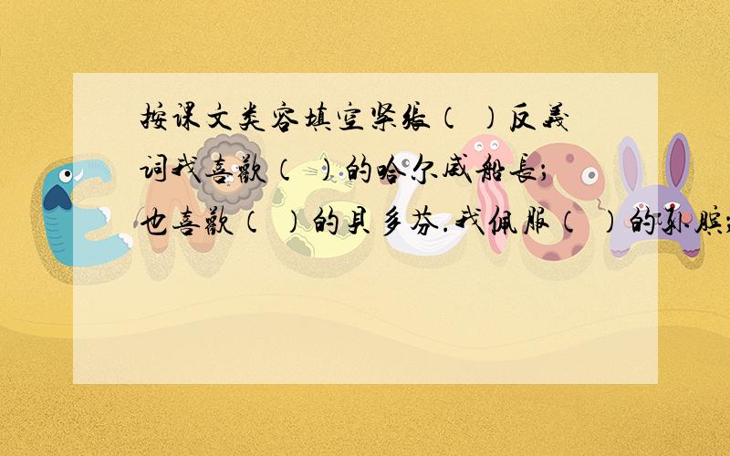 按课文类容填空紧张（ ）反义词我喜欢（ ）的哈尔威船长；也喜欢（ ）的贝多芬.我佩服（ ）的孙膑；也佩服（ ）的晏子.（ ）的福勒让我体会到人性的伟大.（ ）的鲁本让我感受到爱的伟