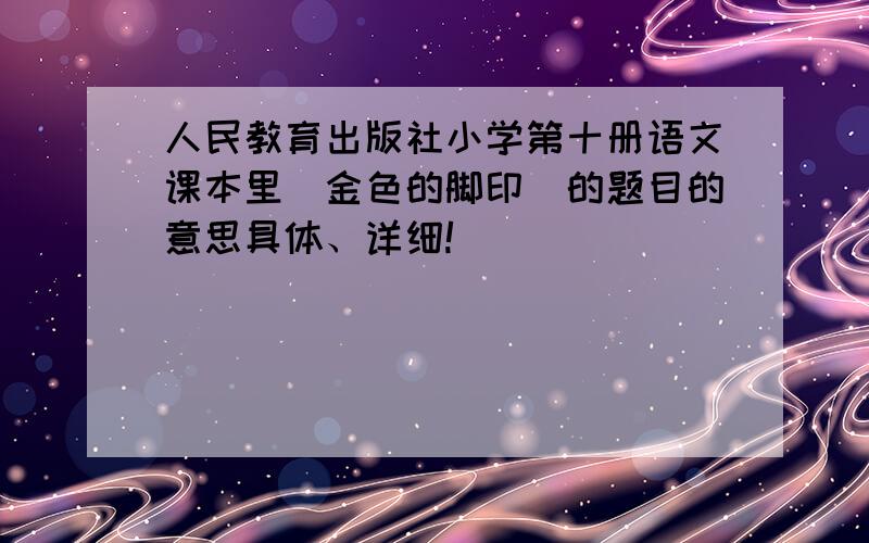 人民教育出版社小学第十册语文课本里〈金色的脚印〉的题目的意思具体、详细!