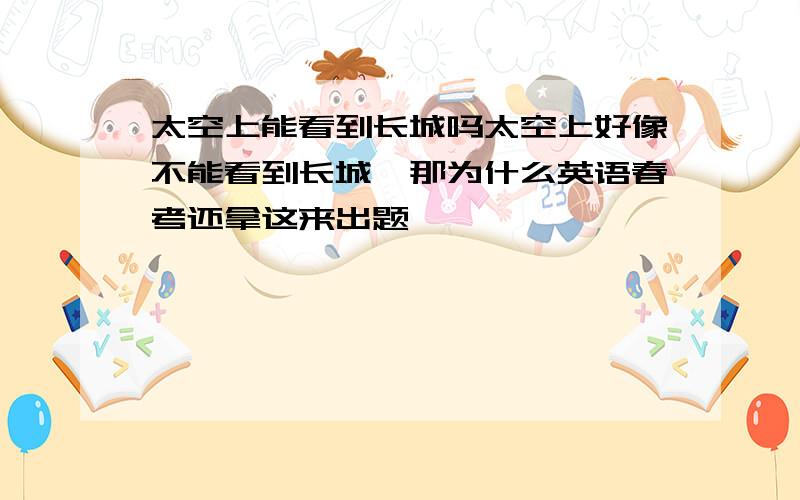 太空上能看到长城吗太空上好像不能看到长城,那为什么英语春考还拿这来出题