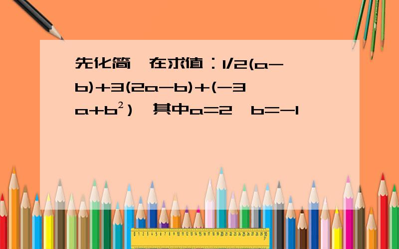 先化简,在求值：1/2(a-b)+3(2a-b)+(-3a+b²),其中a=2,b=-1