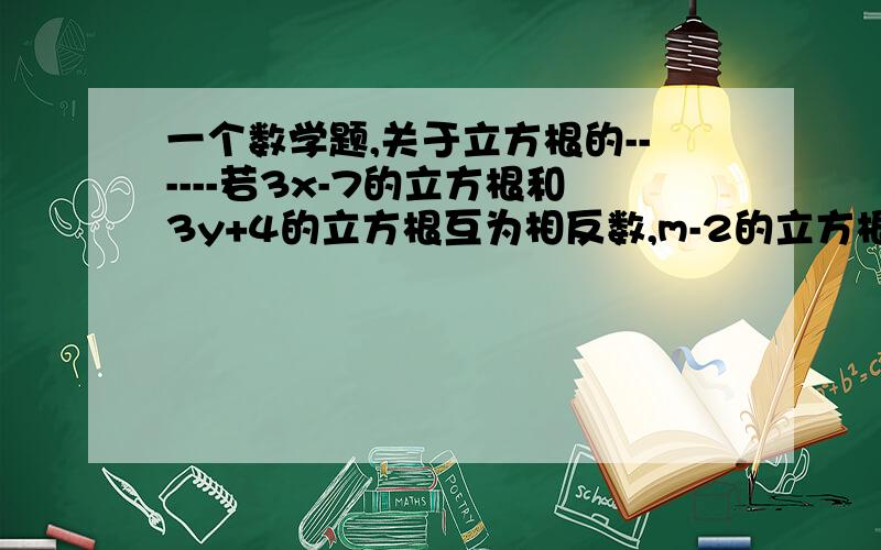 一个数学题,关于立方根的------若3x-7的立方根和3y+4的立方根互为相反数,m-2的立方根和5-(m-n)的立方根也互为相反数,试求(x+m+y+n)的值TO:1楼的你在讲哪国语言啊，讲什么东西啊?