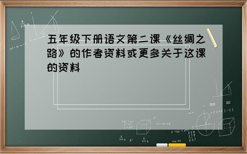 五年级下册语文第二课《丝绸之路》的作者资料或更多关于这课的资料