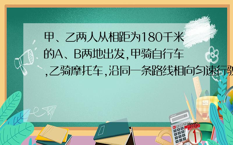 甲、乙两人从相距为180千米的A、B两地出发,甲骑自行车,乙骑摩托车,沿同一条路线相向匀速行驶,已知甲的速度为15千米/时,乙的速度为45千米/时,如果甲先行驶1时后乙才出发,问甲再行驶多少时