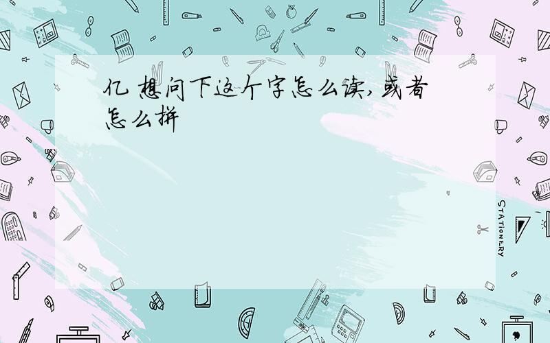 亿 想问下这个字怎么读,或者怎么拼