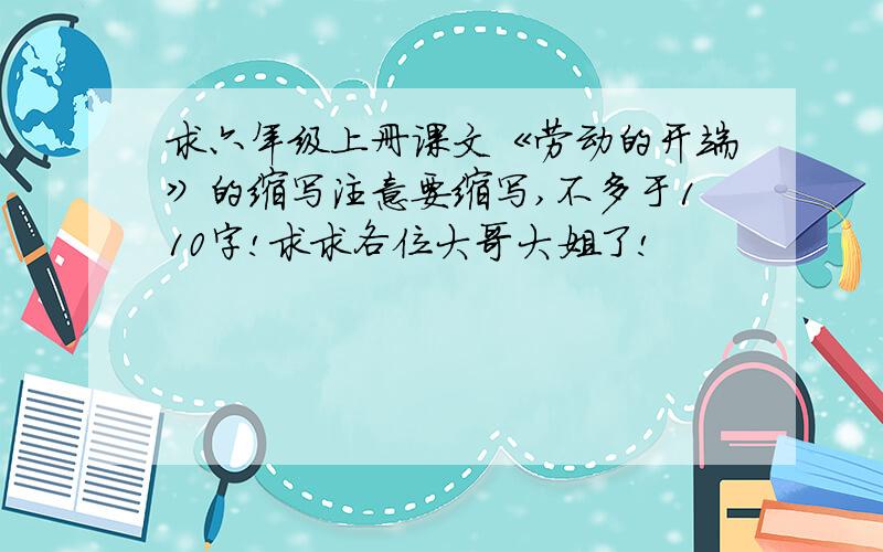 求六年级上册课文《劳动的开端》的缩写注意要缩写,不多于110字!求求各位大哥大姐了!