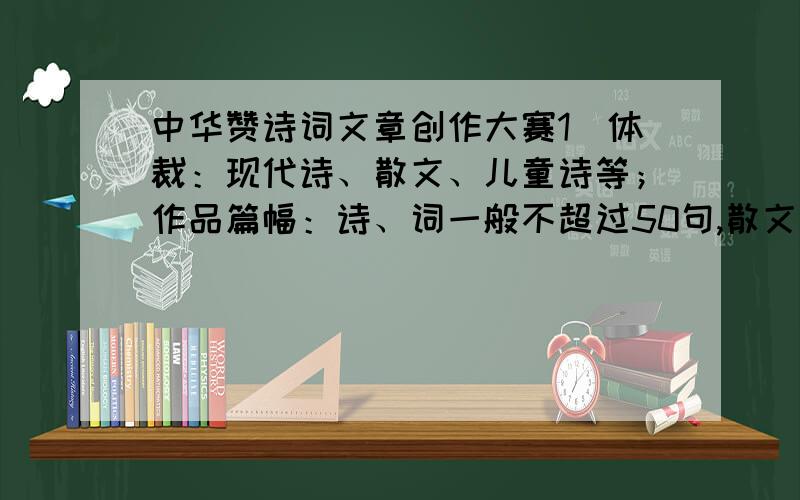 中华赞诗词文章创作大赛1．体裁：现代诗、散文、儿童诗等；作品篇幅：诗、词一般不超过50句,散文一般不超过1500字.2．主要内容：以弘扬中华文化、建设中华民族共有精神家园为主题,深