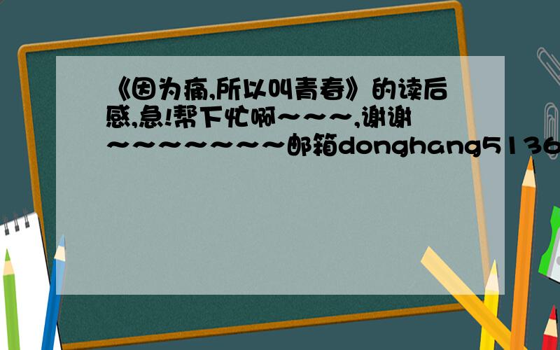 《因为痛,所以叫青春》的读后感,急!帮下忙啊～～～,谢谢～～～～～～～邮箱donghang5136@163.com