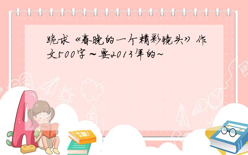 跪求《春晚的一个精彩镜头》作文500字～要2013年的~