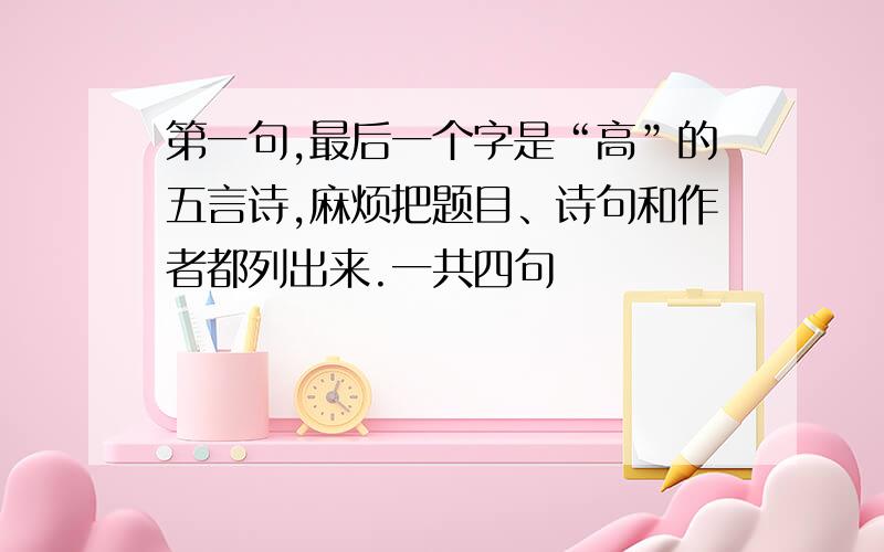 第一句,最后一个字是“高”的五言诗,麻烦把题目、诗句和作者都列出来.一共四句