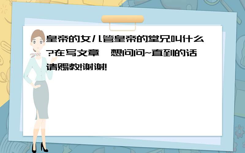 皇帝的女儿管皇帝的堂兄叫什么?在写文章,想问问~直到的话请赐教!谢谢!