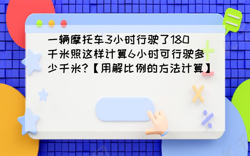 一辆摩托车3小时行驶了180千米照这样计算6小时可行驶多少千米?【用解比例的方法计算】