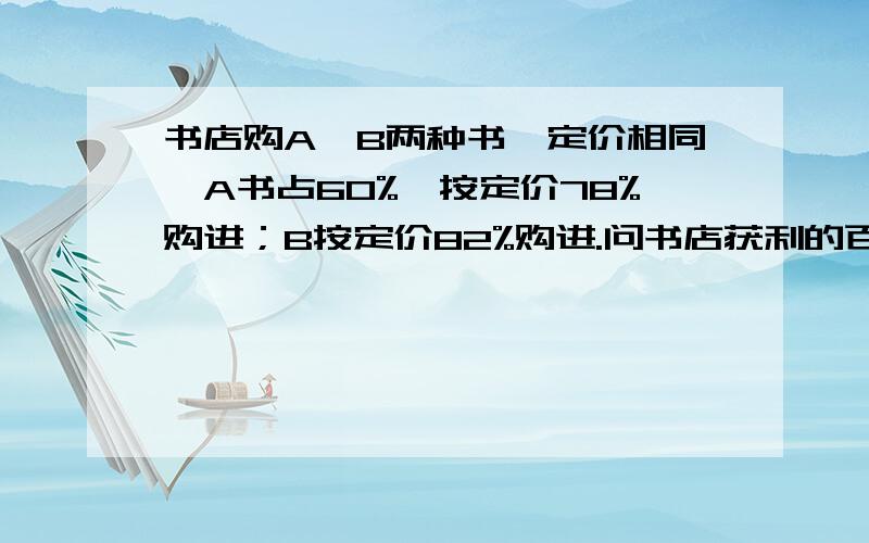 书店购A、B两种书,定价相同,A书占60%,按定价78%购进；B按定价82%购进.问书店获利的百分率是多少?是不是20.4%?最好说明理由.用不用除79.6%？