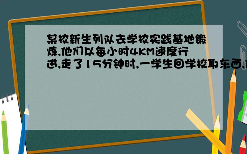 某校新生列队去学校实践基地锻炼,他们以每小时4KM速度行进,走了15分钟时,一学生回学校取东西,他一每小时5KM的速度返回学校,取东西后,又以同样的速度追赶上队伍,结果在距学校实习基地1500