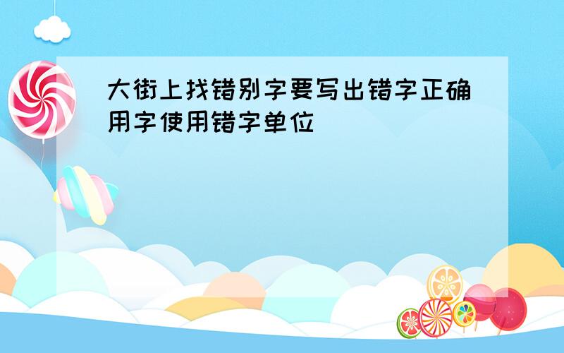 大街上找错别字要写出错字正确用字使用错字单位