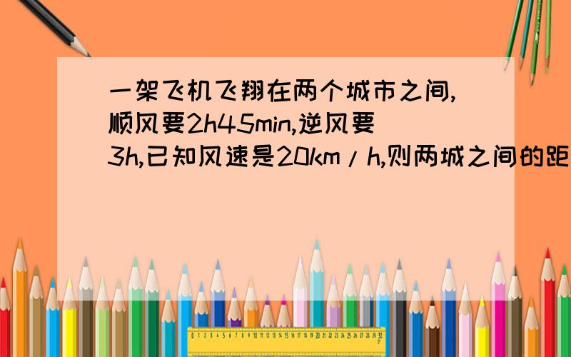 一架飞机飞翔在两个城市之间,顺风要2h45min,逆风要3h,已知风速是20km/h,则两城之间的距离为（ ）.