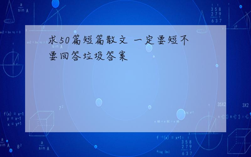 求50篇短篇散文 一定要短不要回答垃圾答案