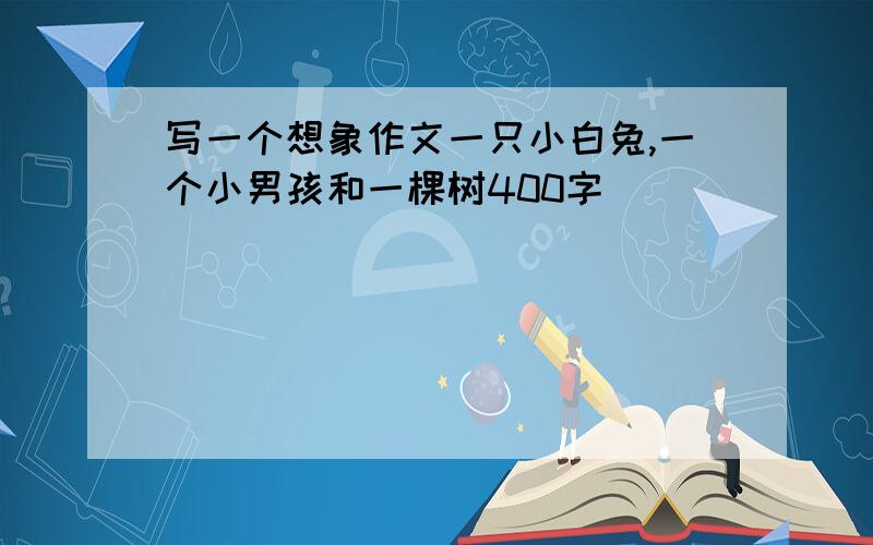 写一个想象作文一只小白兔,一个小男孩和一棵树400字