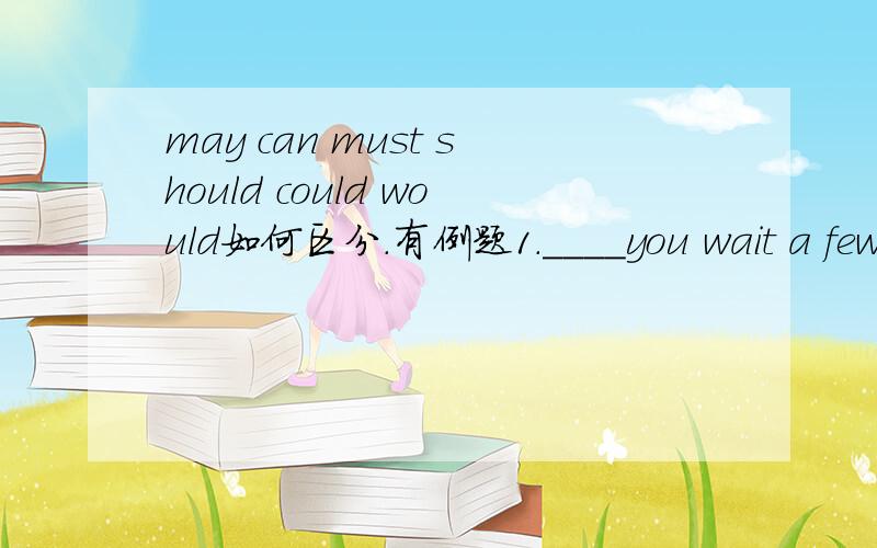 may can must should could would如何区分.有例题1.____you wait a few more minutes?It'll be your turn soonAmust Bshould C could Dmight2_____I smoke here?no you are not allowed to smoke in public placeAcould Bmust C may Dmight